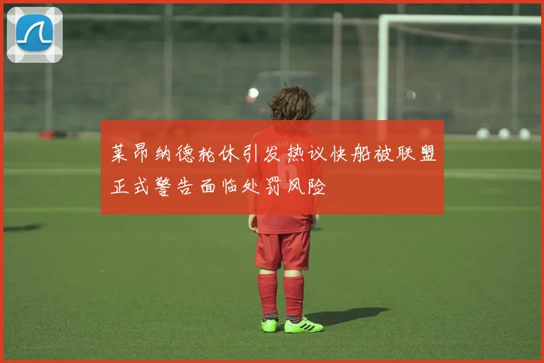 莱昂纳德轮休引发热议快船被联盟正式警告面临处罚风险