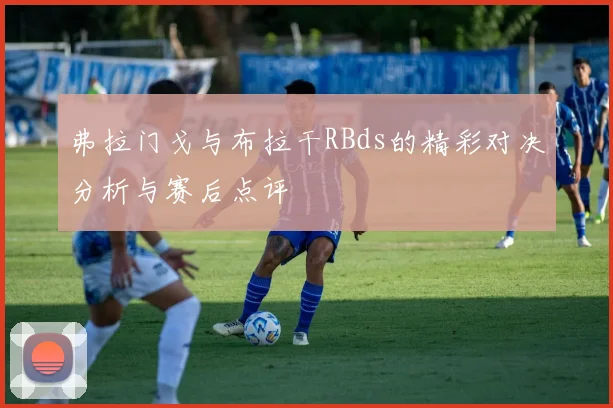 弗拉门戈与布拉干RBds的精彩对决分析与赛后点评