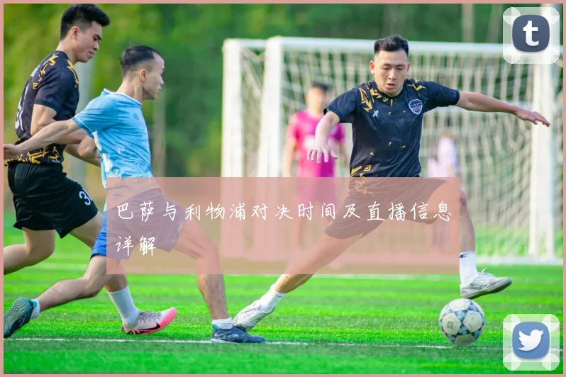 巴萨与利物浦对决时间及直播信息详解