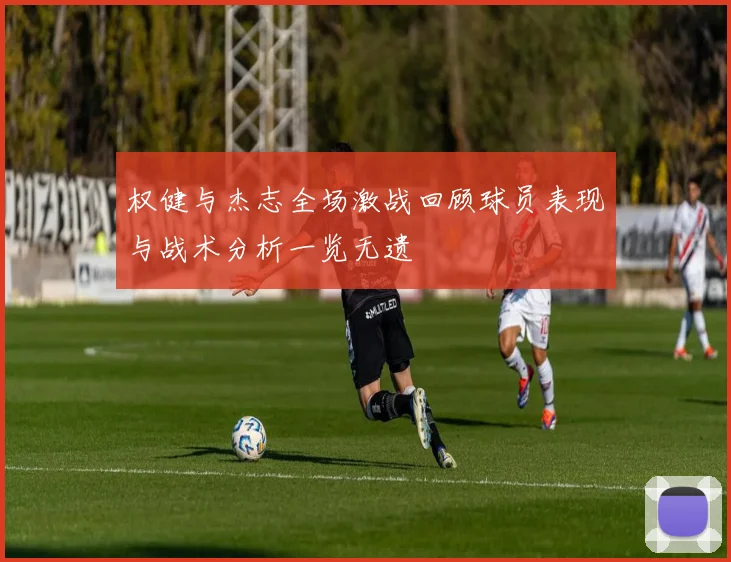 权健与杰志全场激战回顾球员表现与战术分析一览无遗