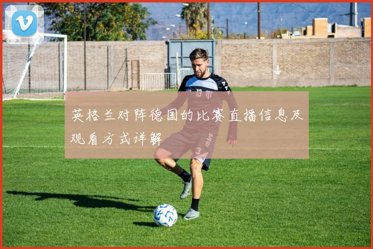 英格兰对阵德国的比赛直播信息及观看方式详解