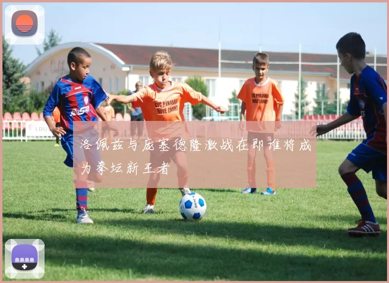 洛佩兹与庞塞德隆激战在即谁将成为拳坛新王者