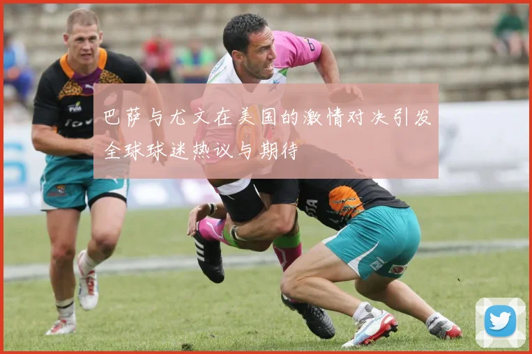 巴萨与尤文在美国的激情对决引发全球球迷热议与期待