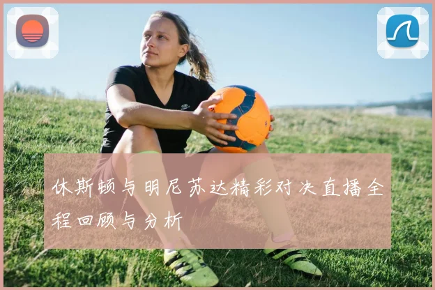 休斯顿与明尼苏达精彩对决直播全程回顾与分析