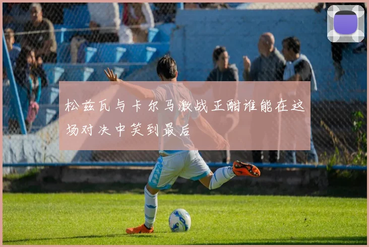 松兹瓦与卡尔马激战正酣谁能在这场对决中笑到最后